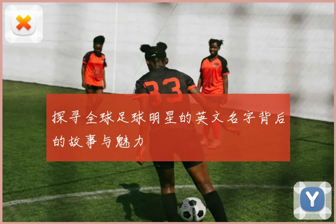 探寻全球足球明星的英文名字背后的故事与魅力