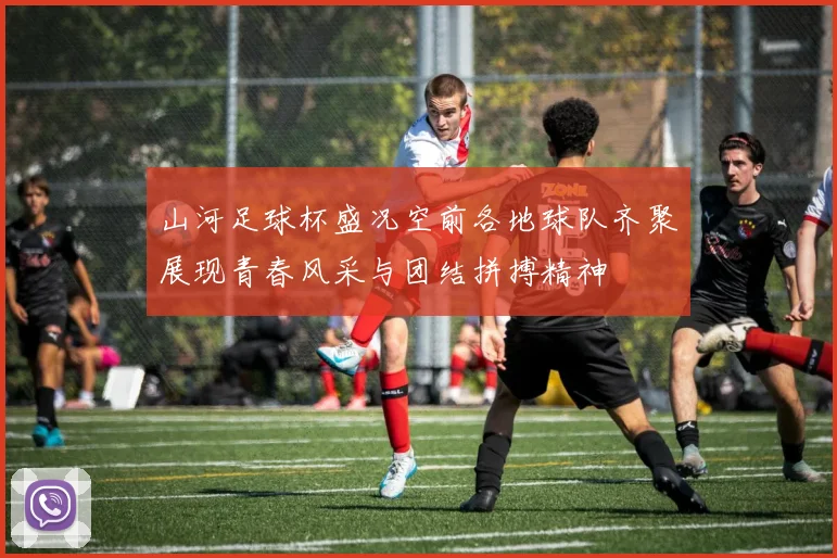 山河足球杯盛况空前各地球队齐聚展现青春风采与团结拼搏精神