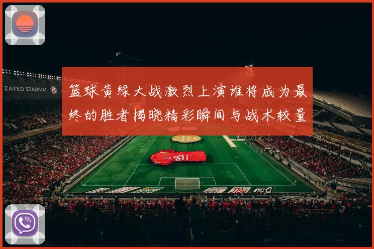 篮球黄绿大战激烈上演谁将成为最终的胜者揭晓精彩瞬间与战术较量