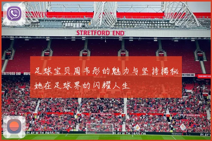 足球宝贝周韦彤的魅力与坚持揭秘她在足球界的闪耀人生