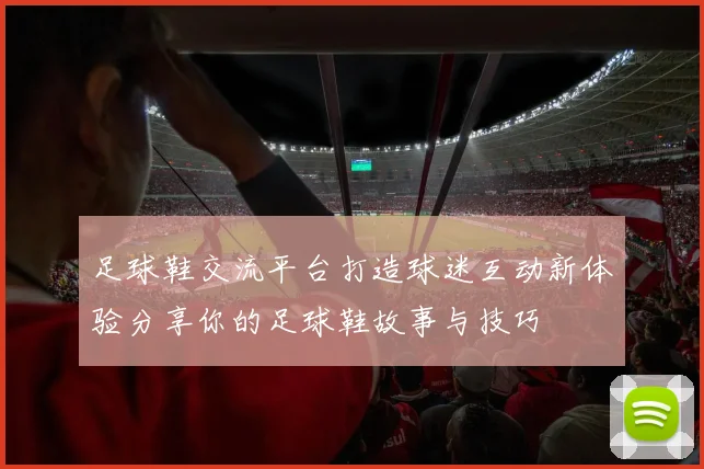足球鞋交流平台打造球迷互动新体验分享你的足球鞋故事与技巧