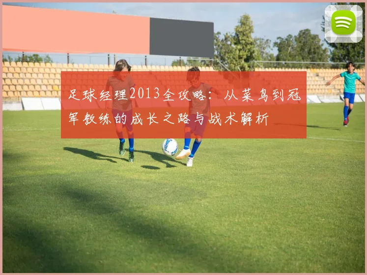 足球经理2013全攻略：从菜鸟到冠军教练的成长之路与战术解析