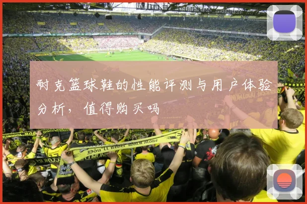 耐克篮球鞋的性能评测与用户体验分析，值得购买吗