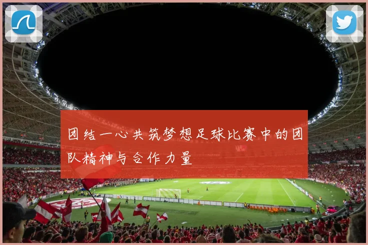 团结一心共筑梦想足球比赛中的团队精神与合作力量