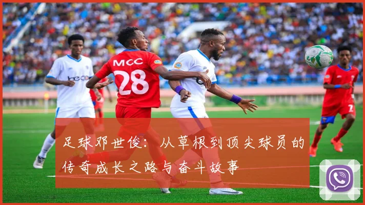 足球邓世俊：从草根到顶尖球员的传奇成长之路与奋斗故事