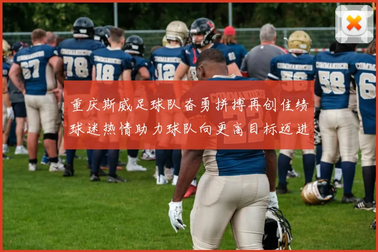 重庆斯威足球队奋勇拼搏再创佳绩球迷热情助力球队向更高目标迈进