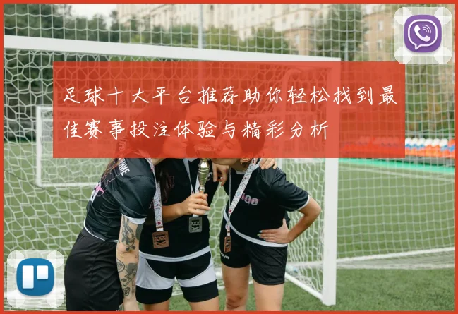 足球十大平台推荐助你轻松找到最佳赛事投注体验与精彩分析