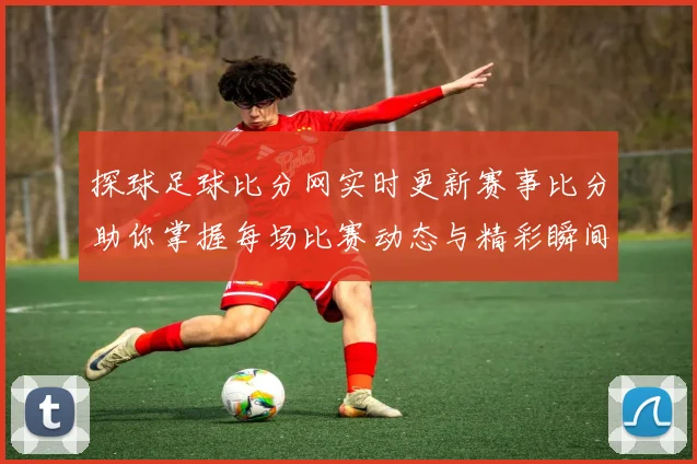 探球足球比分网实时更新赛事比分助你掌握每场比赛动态与精彩瞬间