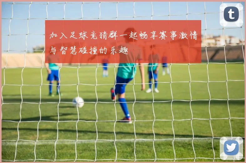 加入足球竞猜群一起畅享赛事激情与智慧碰撞的乐趣
