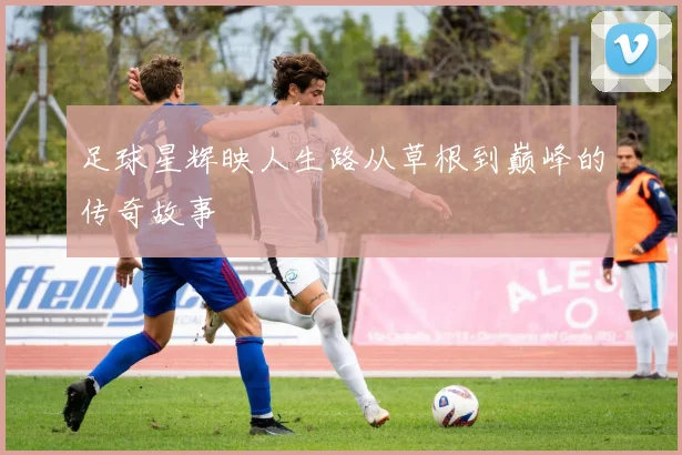 足球星辉映人生路从草根到巅峰的传奇故事