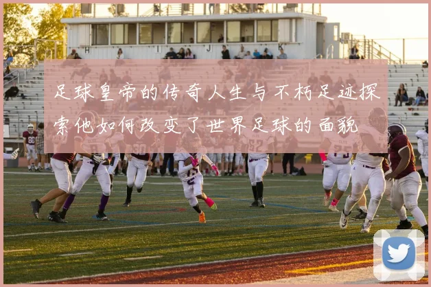 足球皇帝的传奇人生与不朽足迹探索他如何改变了世界足球的面貌