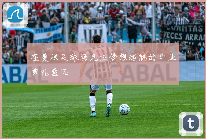 在曼联足球场见证梦想起航的毕业典礼盛况