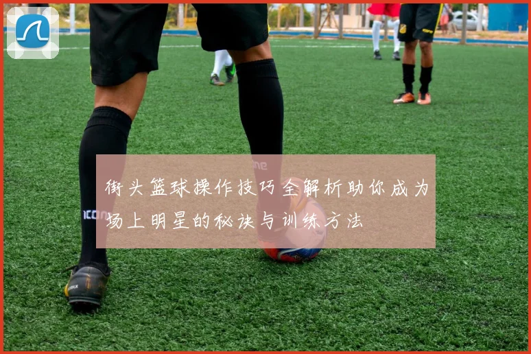 街头篮球操作技巧全解析助你成为场上明星的秘诀与训练方法