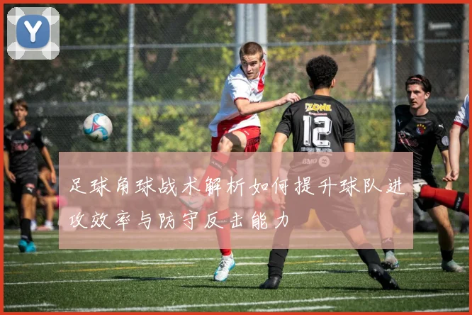 足球角球战术解析如何提升球队进攻效率与防守反击能力