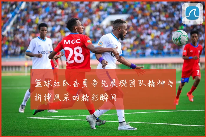 篮球红队奋勇争先展现团队精神与拼搏风采的精彩瞬间