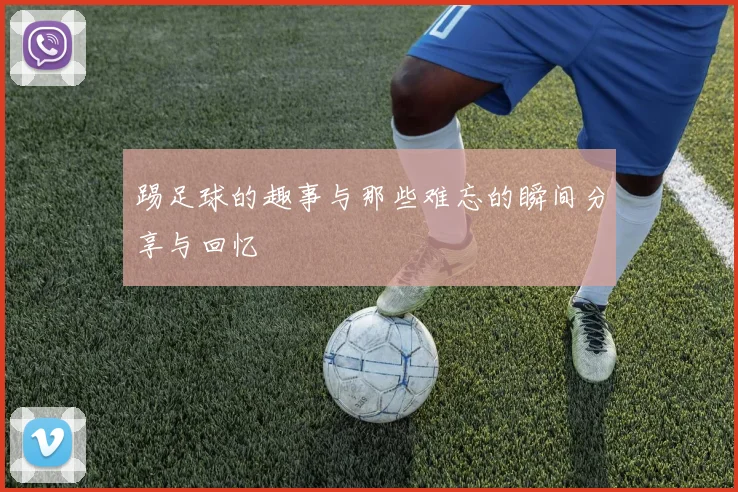 踢足球的趣事与那些难忘的瞬间分享与回忆