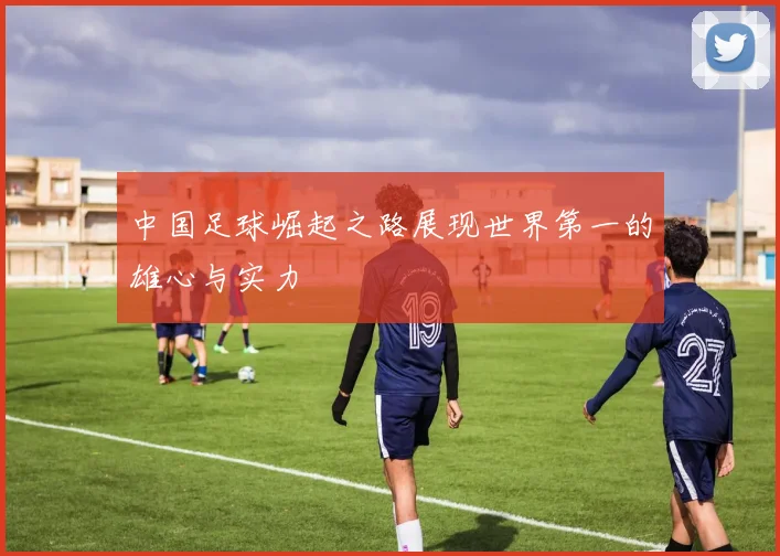 中国足球崛起之路展现世界第一的雄心与实力