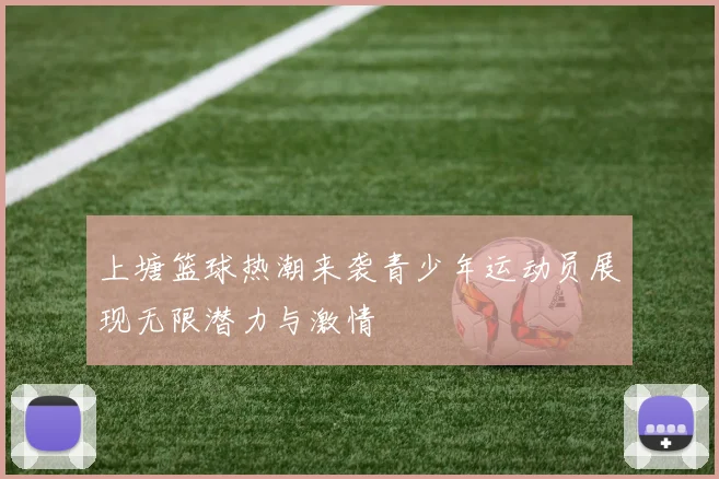 上塘篮球热潮来袭青少年运动员展现无限潜力与激情